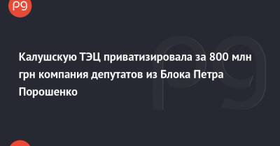 Калушскую ТЭЦ приватизировала за 800 млн грн компания депутатов из Блока Петра Порошенко