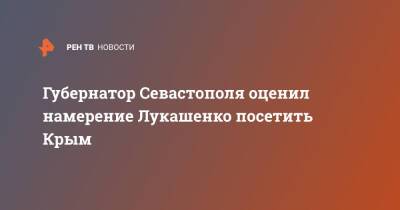 Губернатор Севастополя оценил намерение Лукашенко посетить Крым