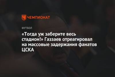 «Тогда уж заберите весь стадион!» Газзаев отреагировал на массовые задержания фанатов ЦСКА