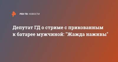 Депутат ГД о стриме с прикованным к батарее мужчиной: "Жажда наживы"