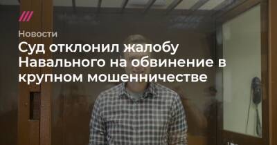 Суд отклонил жалобу Навального на обвинение в крупном мошенничестве
