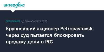 Крупнейший акционер Petropavlovsk через суд пытается блокировать продажу доли в IRC