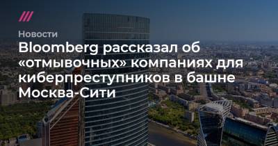 Bloomberg рассказал об «отмывочных» компаниях для киберпреступников в башне Москва-Сити