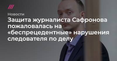 Защита журналиста Сафронова пожаловалась на «беспрецедентные» нарушения следователя по делу