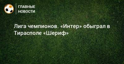 Лига чемпионов. «Интер» обыграл в Тирасполе «Шериф»