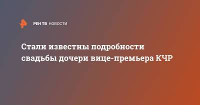 Стали известны подробности свадьбы дочери вице-премьера КЧР