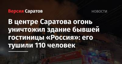 В центре Саратова огонь уничтожил здание бывшей гостиницы «Россия»: его тушили 110 человек