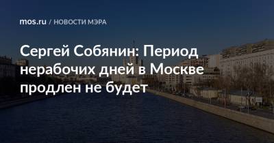 Сергей Собянин: Период нерабочих дней в Москве продлен не будет