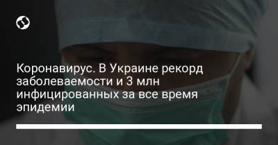 Коронавирус. В Украине рекорд заболеваемости и 3 млн инфицированных за все время эпидемии