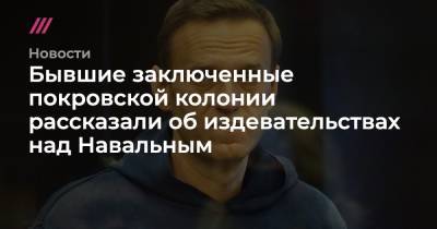 Бывшие заключенные покровской колонии рассказали об издевательствах над Навальным