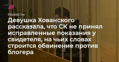 Девушка Хованского рассказала, что СК не принял исправленные показания у свидетеля, на чьих словах строится обвинение против блогера