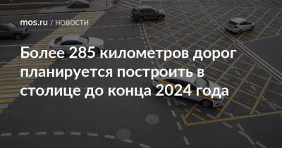 Более 285 километров дорог планируется построить в столице до конца 2024 года