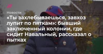«Ты захлебываешься, завхоз лупит по пяткам»: бывший заключенный колонии, где сидит Навальный, рассказал о пытках