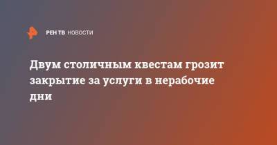 Антон Романов - Двум столичным квестам грозит закрытие за услуги в нерабочие дни - ren.tv - Москва