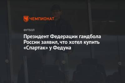 Президент Федерации гандбола России заявил, что хотел купить «Спартак» у Федуна