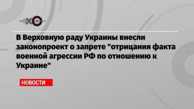 В Верховную раду Украины внесли законопроект о запрете «отрицания факта военной агрессии РФ по отношению к Украине»