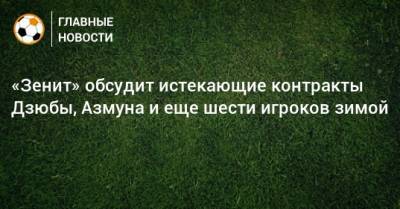 «Зенит» обсудит истекающие контракты Дзюбы, Азмуна и еще шести игроков зимой