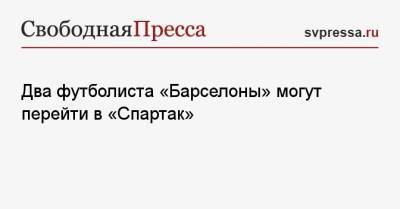 Два футболиста «Барселоны» могут перейти в «Спартак»