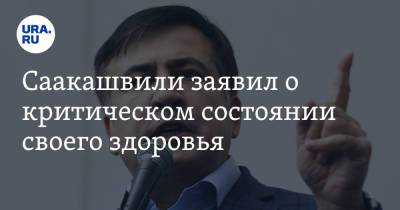 Саакашвили заявил о критическом состоянии своего здоровья
