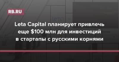 Leta Capital планирует привлечь еще $100 млн для инвестиций в стартапы с русскими корнями
