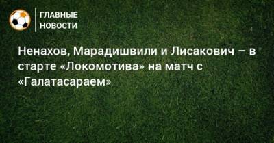 Ненахов, Марадишвили и Лисакович – в старте «Локомотива» на матч с «Галатасараем»