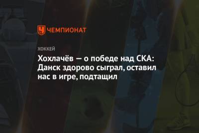 Хохлачёв — о победе над СКА: Данск здорово сыграл, оставил нас в игре, подтащил