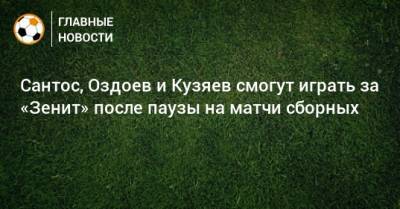 Сантос, Оздоев и Кузяев смогут играть за «Зенит» после паузы на матчи сборных