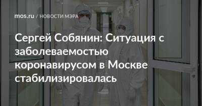 Сергей Собянин: Ситуация с заболеваемостью коронавирусом в Москве стабилизировалась