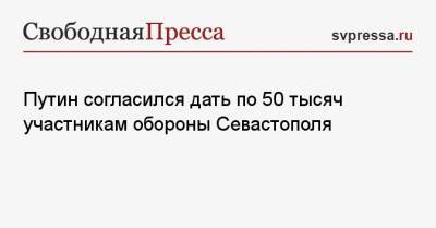 Путин согласился дать по 50 тысяч участникам обороны Севастополя