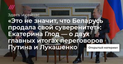 «Это не значит, что Беларусь продала свой суверенитет»: Екатерина Глод — о двух главных итогах переговоров Путина и Лукашенко