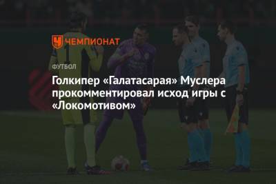 Голкипер «Галатасарая» Муслера прокомментировал исход игры с «Локомотивом»