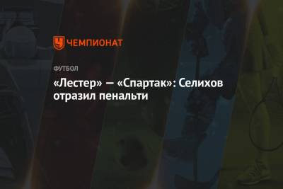 «Лестер» — «Спартак»: Селихов отразил пенальти