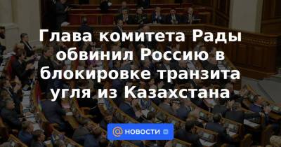 Глава комитета Рады обвинил Россию в блокировке транзита угля из Казахстана