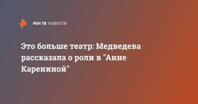 Это больше театр: Медведева рассказала о роли в "Анне Карениной"