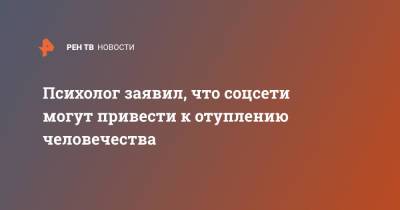 Психолог заявил, что соцсети могут привести к отуплению человечества