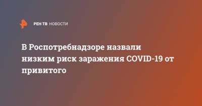 В Роспотребнадзоре назвали низким риск заражения COVID-19 от привитого