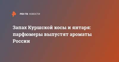 Запах Куршской косы и янтаря: парфюмеры выпустят ароматы России