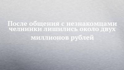 После общения с незнакомцами челнинки лишились около двух миллионов рублей