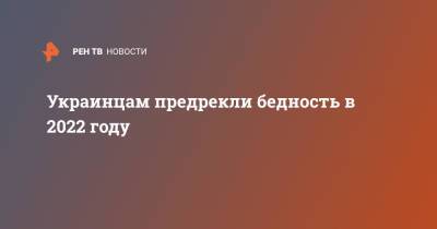 Андрей Ермолаев - Украинцам предрекли бедность в 2022 году - ren.tv - Украина