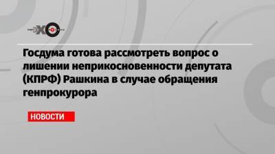 Госдума готова рассмотреть вопрос о лишении неприкосновенности депутата (КПРФ) Рашкина в случае обращения генпрокурора