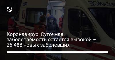 Коронавирус. Суточная заболеваемость остается высокой – 26 488 новых заболевших