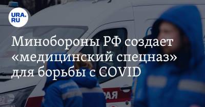 Минобороны РФ создает «медицинский спецназ» для борьбы с COVID