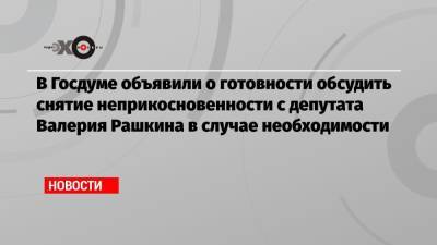 В Госдуме объявили о готовности обсудить снятие неприкосновенности с депутата Валерия Рашкина в случае необходимости