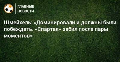 Шмейхель: «Доминировали и должны были побеждать. «Спартак» забил после пары моментов»