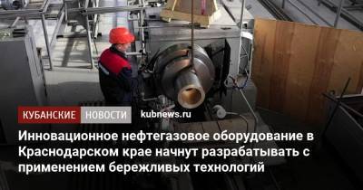 Инновационное нефтегазовое оборудование в Краснодарском крае начнут разрабатывать с применением бережливых технологий