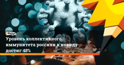 Уровень коллективного иммунитета россиян к ковиду достиг 48%