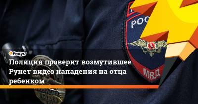 Полиция проверит возмутившее Рунет видео нападения на отца ребенком