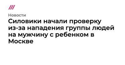 Роман Ковалев - Силовики начали проверку из-за нападения группы людей на мужчину с ребенком в Москве - tvrain.ru - Москва