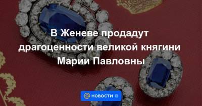 В Женеве продадут драгоценности великой княгини Марии Павловны