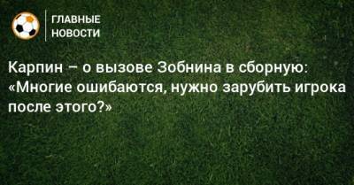 Карпин – о вызове Зобнина в сборную: «Многие ошибаются, нужно зарубить игрока после этого?»